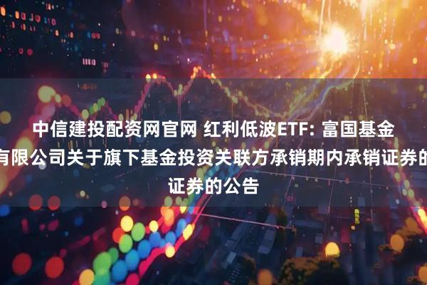 中信建投配资网官网 红利低波ETF: 富国基金管理有限公司关于旗下基金投资关联方承销期内承销证券的公告