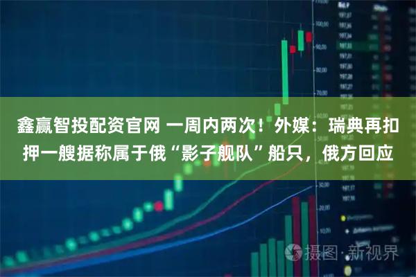 鑫赢智投配资官网 一周内两次！外媒：瑞典再扣押一艘据称属于俄“影子舰队”船只，俄方回应