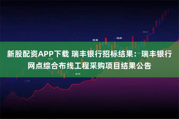 新股配资APP下载 瑞丰银行招标结果：瑞丰银行网点综合布线工程采购项目结果公告