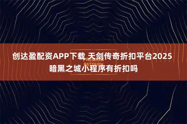 创达盈配资APP下载 天剑传奇折扣平台2025 暗黑之城小程序有折扣吗