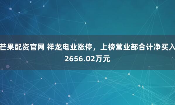 芒果配资官网 祥龙电业涨停，上榜营业部合计净买入2656.02万元