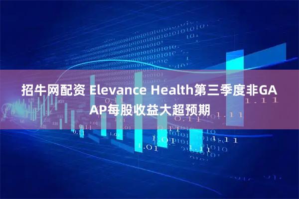 招牛网配资 Elevance Health第三季度非GAAP每股收益大超预期