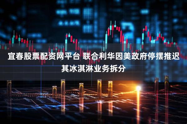宜春股票配资网平台 联合利华因美政府停摆推迟其冰淇淋业务拆分