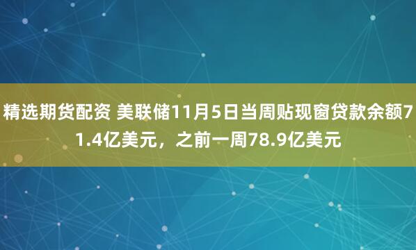 精选期货配资 美联储11月5日当周贴现窗贷款余额71.4亿美元，之前一周78.9亿美元