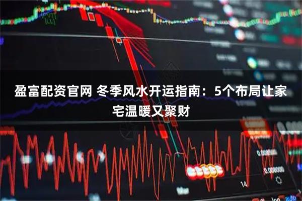 盈富配资官网 冬季风水开运指南：5个布局让家宅温暖又聚财