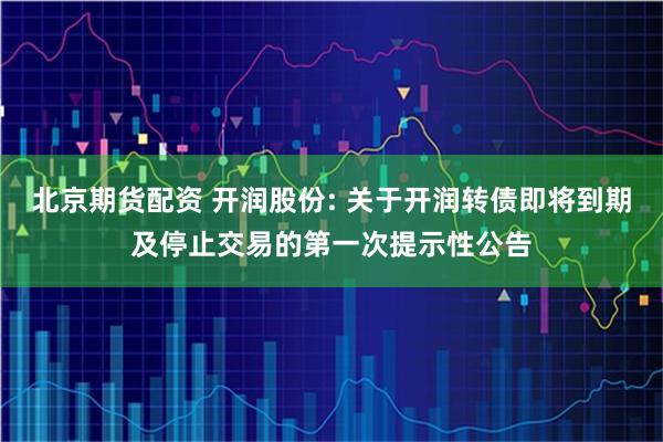 北京期货配资 开润股份: 关于开润转债即将到期及停止交易的第一次提示性公告