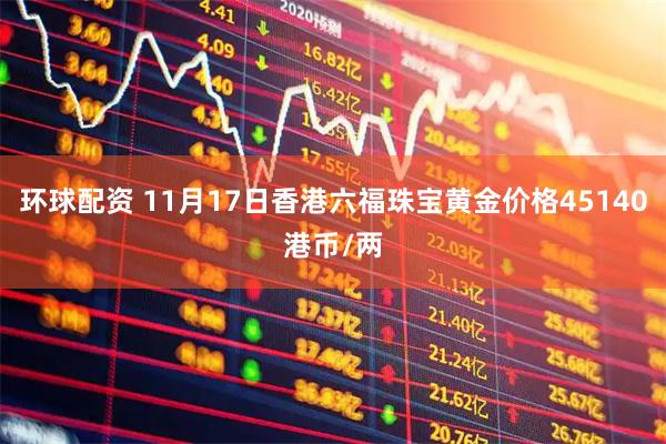 环球配资 11月17日香港六福珠宝黄金价格45140港币/两