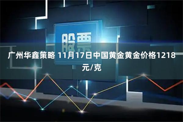 广州华鑫策略 11月17日中国黄金黄金价格1218元/克