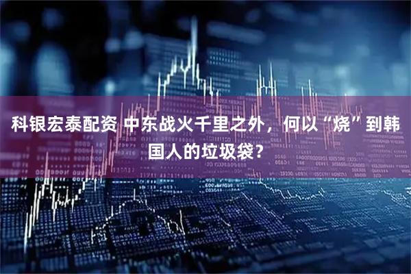 科银宏泰配资 中东战火千里之外，何以“烧”到韩国人的垃圾袋？