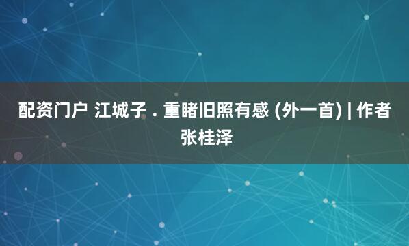 配资门户 江城子 . 重睹旧照有感 (外一首) | 作者 张桂泽
