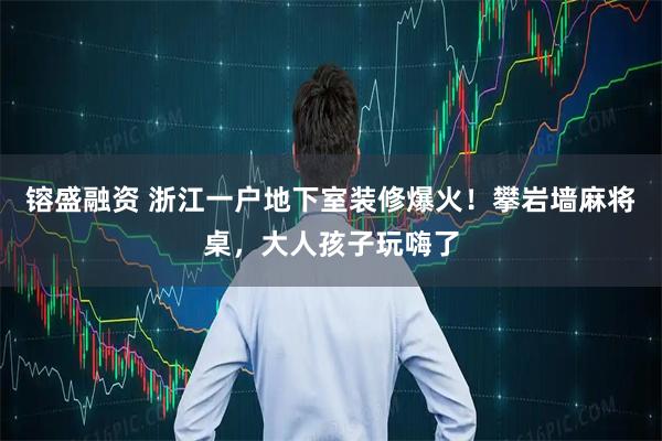 镕盛融资 浙江一户地下室装修爆火！攀岩墙麻将桌，大人孩子玩嗨了