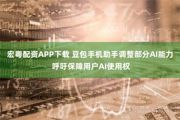 宏粤配资APP下载 豆包手机助手调整部分AI能力 呼吁保障用户AI使用权
