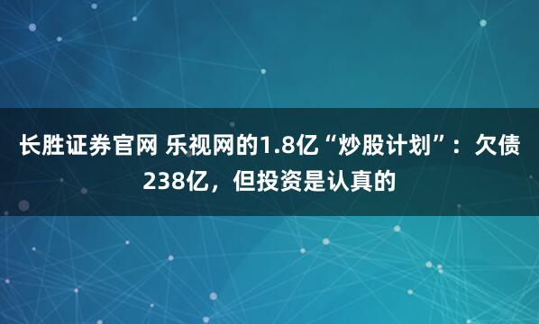 长胜证券官网 乐视网的1.8亿“炒股计划”：欠债238亿，但投资是认真的