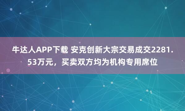 牛达人APP下载 安克创新大宗交易成交2281.53万元，买卖双方均为机构专用席位