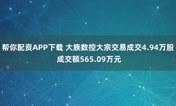 帮你配资APP下载 大族数控大宗交易成交4.94万股 成交额565.09万元