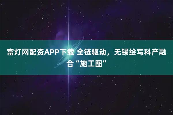 富灯网配资APP下载 全链驱动，无锡绘写科产融合“施工图”