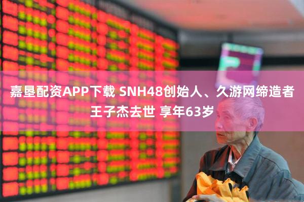 嘉垦配资APP下载 SNH48创始人、久游网缔造者王子杰去世 享年63岁