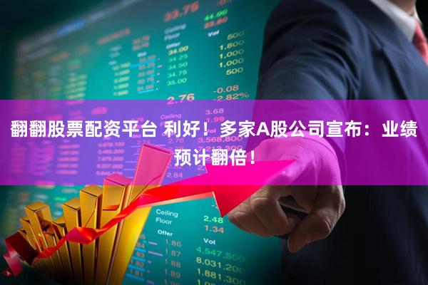 翻翻股票配资平台 利好！多家A股公司宣布：业绩预计翻倍！