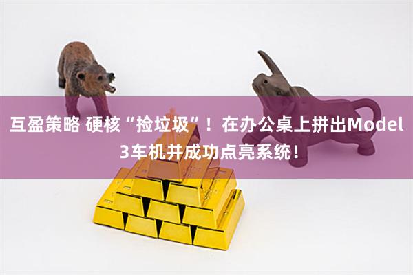 互盈策略 硬核“捡垃圾”！在办公桌上拼出Model 3车机并成功点亮系统！