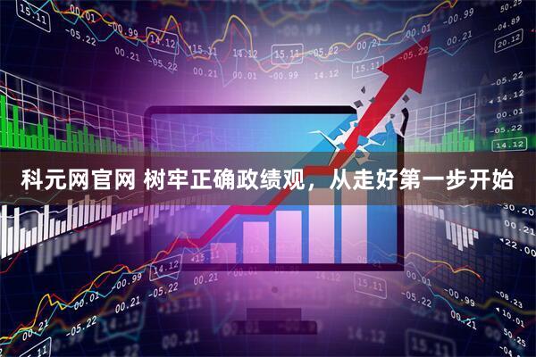 科元网官网 树牢正确政绩观，从走好第一步开始