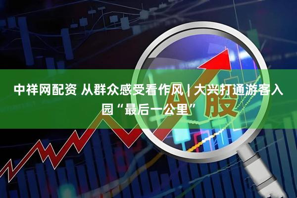 中祥网配资 从群众感受看作风 | 大兴打通游客入园“最后一公里”