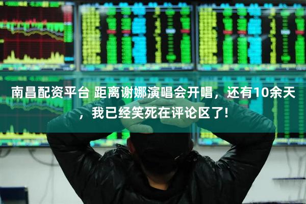 南昌配资平台 距离谢娜演唱会开唱，还有10余天，我已经笑死在评论区了!