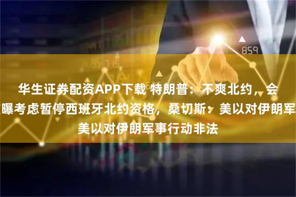 华生证券配资APP下载 特朗普：不爽北约，会记仇；美被曝考虑暂停西班牙北约资格，桑切斯：美以对伊朗军事行动非法