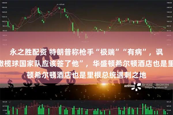 永之胜配资 特朗普称枪手“极端”“有病”，讽刺他跑得挺快“橄榄球国家队应该签了他”，华盛顿希尔顿酒店也是里根总统遇刺之地