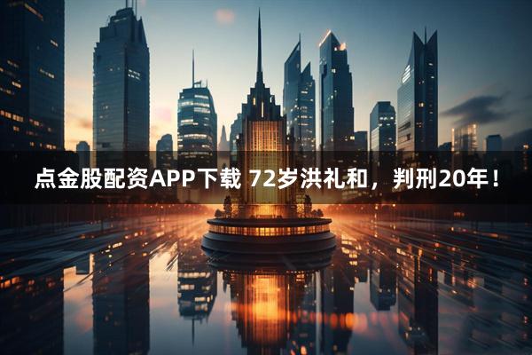 点金股配资APP下载 72岁洪礼和，判刑20年！