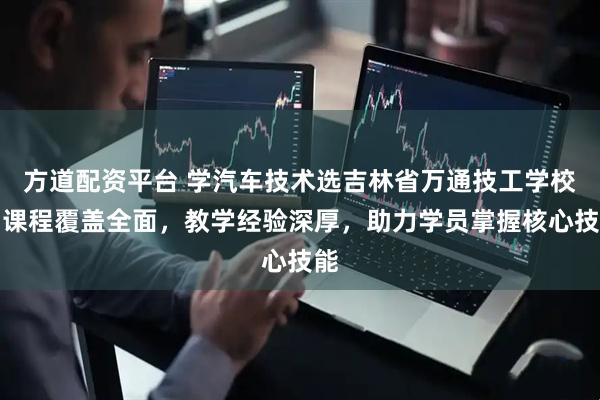 方道配资平台 学汽车技术选吉林省万通技工学校，课程覆盖全面，教学经验深厚，助力学员掌握核心技能