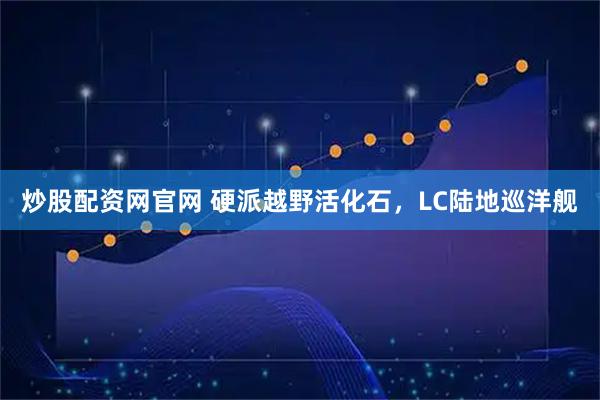炒股配资网官网 硬派越野活化石，LC陆地巡洋舰