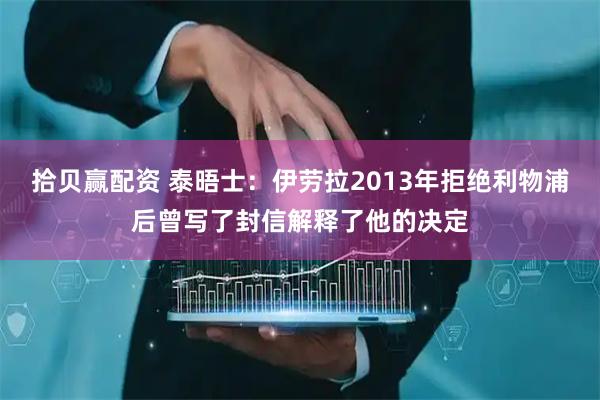 拾贝赢配资 泰晤士：伊劳拉2013年拒绝利物浦后曾写了封信解释了他的决定