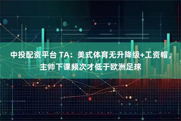 中投配资平台 TA：美式体育无升降级+工资帽，主帅下课频次才低于欧洲足球